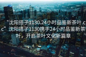 “沈陽(yáng)搭子1130.24小時(shí)品鑒新茶葉.cc”沈陽(yáng)搭子1130攜手24小時(shí)品鑒新茶葉，開(kāi)啟茶葉文化新篇章