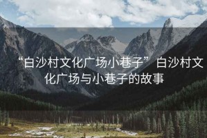 “白沙村文化廣場小巷子”白沙村文化廣場與小巷子的故事