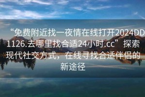 “免費(fèi)附近找一夜情在線打開2024DD1126.去哪里找合適24小時(shí).cc”探索現(xiàn)代社交方式，在線尋找合適伴侶的新途徑