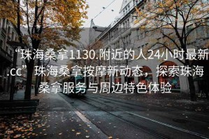 “珠海桑拿1130.附近的人24小時最新.cc”珠海桑拿按摩新動態(tài)，探索珠海桑拿服務(wù)與周邊特色體驗