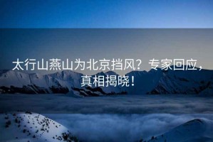 太行山燕山為北京擋風(fēng)？專家回應(yīng)，真相揭曉！
