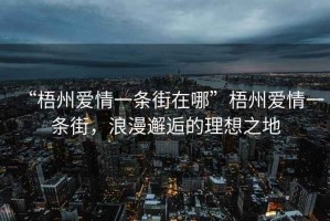 “梧州愛(ài)情一條街在哪”梧州愛(ài)情一條街，浪漫邂逅的理想之地