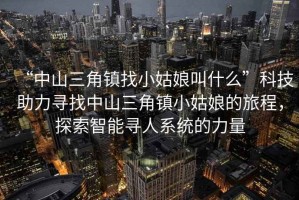 “中山三角鎮(zhèn)找小姑娘叫什么”科技助力尋找中山三角鎮(zhèn)小姑娘的旅程，探索智能尋人系統(tǒng)的力量