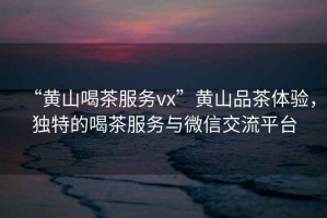 “黃山喝茶服務(wù)vx”黃山品茶體驗(yàn)，獨(dú)特的喝茶服務(wù)與微信交流平臺(tái)