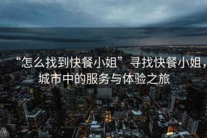 “怎么找到快餐小姐”尋找快餐小姐，城市中的服務(wù)與體驗之旅