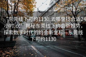 “東莞線下可約1130.去哪里找合適24小時.cc”揭秘東莞線下約會新趨勢，探索數(shù)字時代的約會新坐標—東莞線下可約1130