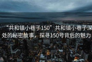 “共和鎮(zhèn)小巷子150”共和鎮(zhèn)小巷子深處的秘密故事，探尋150號背后的魅力