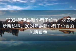 “2024寮步最新小巷子位置”探索寮步新秘境，2024年最新小巷子位置的風情畫卷