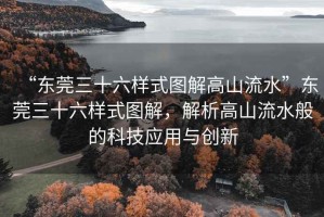 “東莞三十六樣式圖解高山流水”東莞三十六樣式圖解，解析高山流水般的科技應(yīng)用與創(chuàng)新