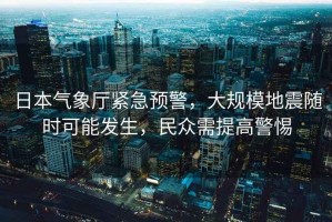 日本氣象廳緊急預警，大規(guī)模地震隨時可能發(fā)生，民眾需提高警惕