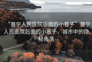 “普寧人民醫(yī)院后面的小巷子”普寧人民醫(yī)院后面的小巷子，城市中的隱秘角落