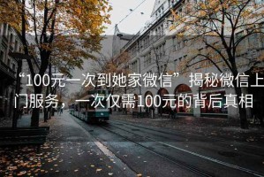 “100元一次到她家微信”揭秘微信上門服務(wù)，一次僅需100元的背后真相
