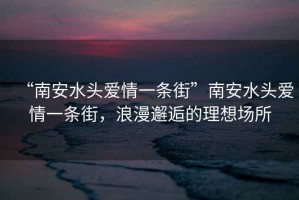 “南安水頭愛(ài)情一條街”南安水頭愛(ài)情一條街，浪漫邂逅的理想場(chǎng)所