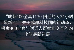 “成都400全套1130.附近的人24小時(shí)最新.cc”關(guān)于成都科技圈的新動(dòng)態(tài)，探索400全套與附近人群智能交互的24小時(shí)最新進(jìn)展