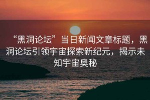 “黑洞論壇”當(dāng)日新聞文章標(biāo)題，黑洞論壇引領(lǐng)宇宙探索新紀(jì)元，揭示未知宇宙奧秘