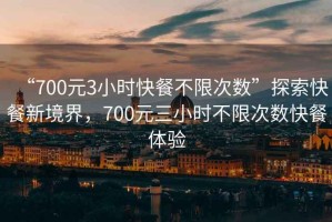 “700元3小時(shí)快餐不限次數(shù)”探索快餐新境界，700元三小時(shí)不限次數(shù)快餐體驗(yàn)