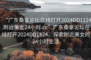 “廣東桑拿論壇在線打開2024DD1124.附近美女24小時(shí).cc”廣東桑拿論壇在線打開2024DD1124，探索附近美女的24小時(shí)生活