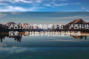 “瀘西150的愛情在哪條街”瀘西科技探索，尋找數(shù)字時(shí)代的愛情街道