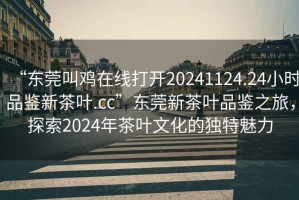 “東莞叫雞在線打開20241124.24小時(shí)品鑒新茶葉.cc”東莞新茶葉品鑒之旅，探索2024年茶葉文化的獨(dú)特魅力