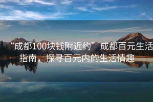 “成都100塊錢附近約”成都百元生活指南，探尋百元內(nèi)的生活情趣