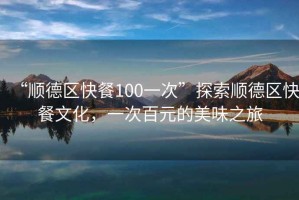 “順德區(qū)快餐100一次”探索順德區(qū)快餐文化，一次百元的美味之旅