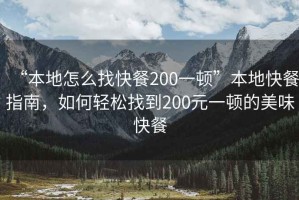 “本地怎么找快餐200一頓”本地快餐指南，如何輕松找到200元一頓的美味快餐