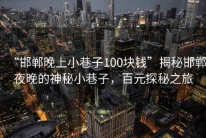 “邯鄲晚上小巷子100塊錢”揭秘邯鄲夜晚的神秘小巷子，百元探秘之旅