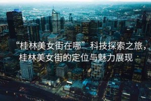 “桂林美女街在哪”科技探索之旅，桂林美女街的定位與魅力展現(xiàn)