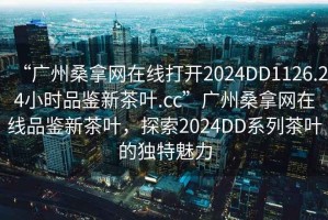 “廣州桑拿網(wǎng)在線打開2024DD1126.24小時品鑒新茶葉.cc”廣州桑拿網(wǎng)在線品鑒新茶葉，探索2024DD系列茶葉的獨特魅力