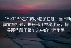 “邗江150左右的小巷子在哪”當日新聞文章標題，揭秘邗江神秘小巷，探尋那些藏于繁華之中的寧靜角落