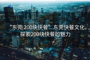 “東莞 200塊快餐”東莞快餐文化，探索200塊快餐的魅力