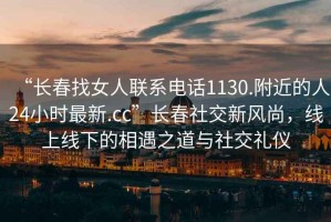 “長春找女人聯(lián)系電話1130.附近的人24小時(shí)最新.cc”長春社交新風(fēng)尚，線上線下的相遇之道與社交禮儀