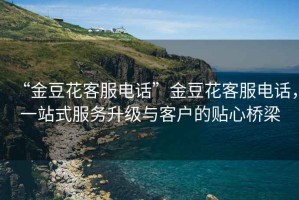 “金豆花客服電話”金豆花客服電話，一站式服務(wù)升級與客戶的貼心橋梁