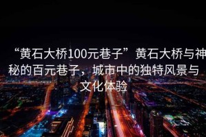“黃石大橋100元巷子”黃石大橋與神秘的百元巷子，城市中的獨(dú)特風(fēng)景與文化體驗(yàn)