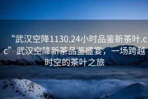 “武漢空降1130.24小時(shí)品鑒新茶葉.cc”武漢空降新茶品鑒盛宴，一場(chǎng)跨越時(shí)空的茶葉之旅