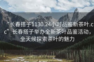 “長(zhǎng)春搭子1130.24小時(shí)品鑒新茶葉.cc”長(zhǎng)春搭子舉辦全新茶葉品鑒活動(dòng)，全天候探索茶葉的魅力