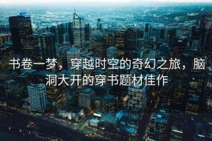 書卷一夢，穿越時空的奇幻之旅，腦洞大開的穿書題材佳作