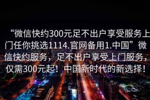 “微信快約300元足不出戶享受服務上門任你挑選1114.官網備用1.中國”微信快約服務，足不出戶享受上門服務，僅需300元起！中國新時代的新選擇！
