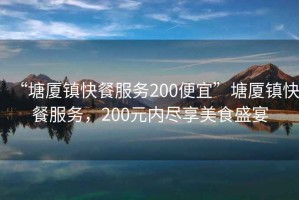 “塘廈鎮(zhèn)快餐服務(wù)200便宜”塘廈鎮(zhèn)快餐服務(wù)，200元內(nèi)盡享美食盛宴