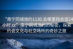“南寧同城炮約1130.去哪里找合適24小時.cc”南寧同城炮約的秘密，探索約會文化與社交場所的奇妙之旅