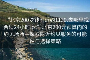 “北京200塊錢附近約1130.去哪里找合適24小時(shí).cc”北京200元預(yù)算內(nèi)的約見場所—探索附近約見服務(wù)的可能性與選擇策略
