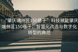“肇慶端州區(qū)150巷子”科技賦能肇慶端州區(qū)150巷子，智慧化改造與數(shù)字化轉(zhuǎn)型的典范