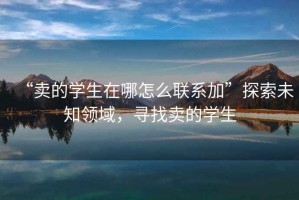 “賣的學(xué)生在哪怎么聯(lián)系加”探索未知領(lǐng)域，尋找賣的學(xué)生