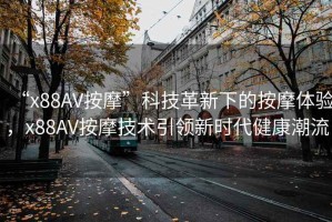 “x88AV按摩”科技革新下的按摩體驗(yàn)，x88AV按摩技術(shù)引領(lǐng)新時代健康潮流