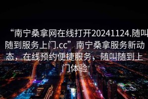 “南寧桑拿網(wǎng)在線打開20241124.隨叫隨到服務(wù)上門.cc”南寧桑拿服務(wù)新動態(tài)，在線預(yù)約便捷服務(wù)，隨叫隨到上門體驗(yàn)