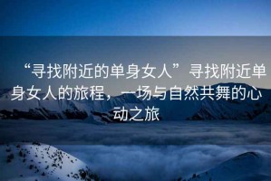 “尋找附近的單身女人”尋找附近單身女人的旅程，一場(chǎng)與自然共舞的心動(dòng)之旅