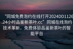 “同城免費(fèi)泡約在線打開2024DD1126.24小時(shí)品鑒新茶葉.cc”同城在線泡約技術(shù)革新，免費(fèi)體驗(yàn)品鑒新茶葉的智能平臺(tái)