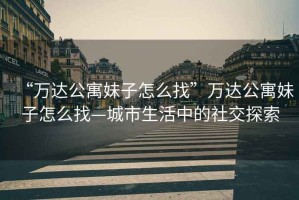 “萬達(dá)公寓妹子怎么找”萬達(dá)公寓妹子怎么找—城市生活中的社交探索