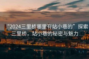 “2024三里橋哪里有站小巷的”探索三里橋，站小巷的秘密與魅力