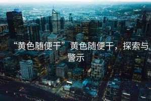 “黃色隨便干”黃色隨便干，探索與警示
